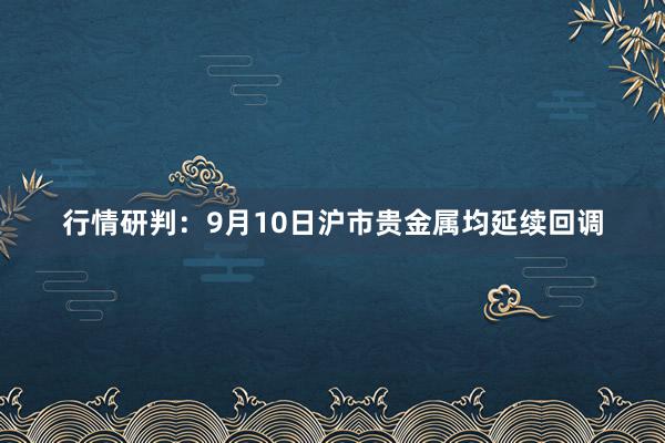 行情研判：9月10日沪市贵金属均延续回调