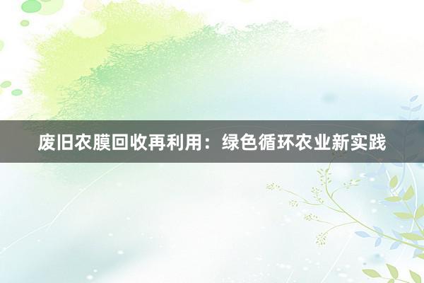 废旧农膜回收再利用：绿色循环农业新实践