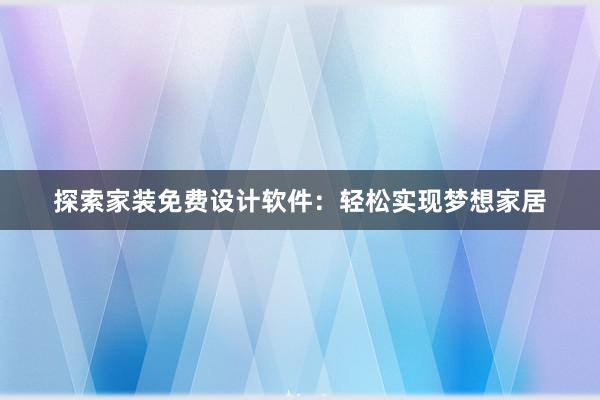 探索家装免费设计软件：轻松实现梦想家居