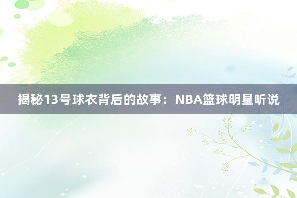 揭秘13号球衣背后的故事：NBA篮球明星听说