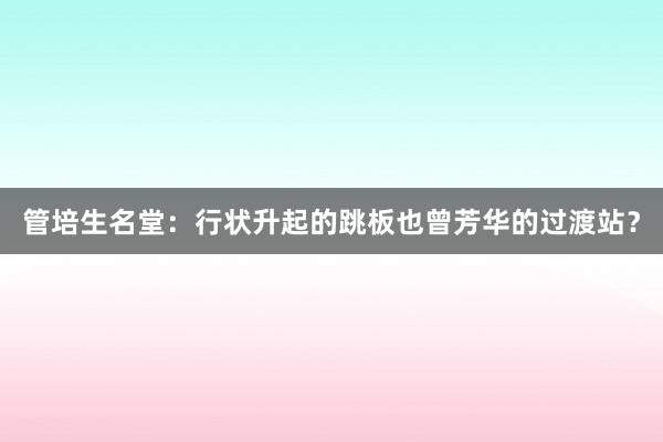 管培生名堂：行状升起的跳板也曾芳华的过渡站？